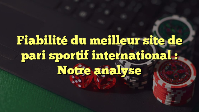 Fiabilité du meilleur site de pari sportif international : Notre analyse
