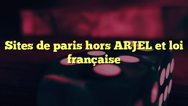 Sites de paris hors ARJEL et loi française